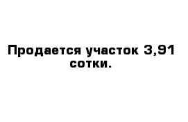 Продается участок 3,91 сотки.